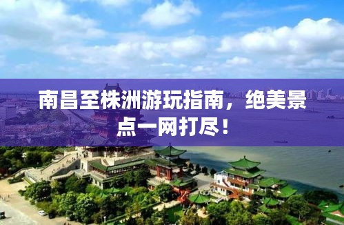南昌至株洲游玩指南，绝美景点一网打尽！