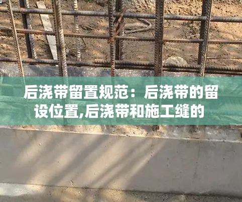后浇带留置规范：后浇带的留设位置,后浇带和施工缝的 