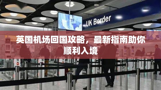 英国机场回国攻略，最新指南助你顺利入境