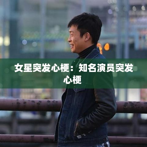 女星突发心梗：知名演员突发心梗 