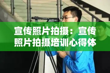 宣传照片拍摄：宣传照片拍摄培训心得体会 
