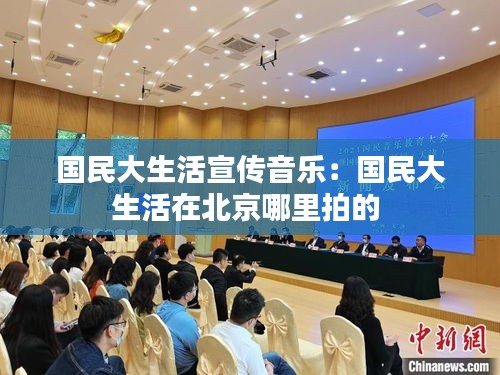 国民大生活宣传音乐：国民大生活在北京哪里拍的 