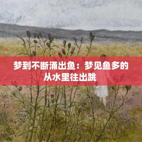 梦到不断涌出鱼：梦见鱼多的从水里往出跳 