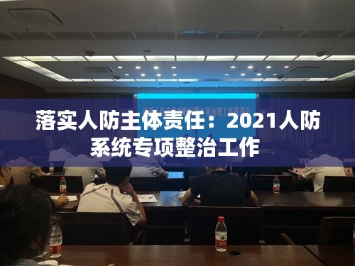 落实人防主体责任：2021人防系统专项整治工作 