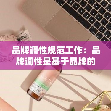 品牌调性规范工作：品牌调性是基于品牌的外在表现而形成的 