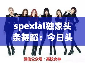 spexial独家头条舞蹈：今日头条跳舞 