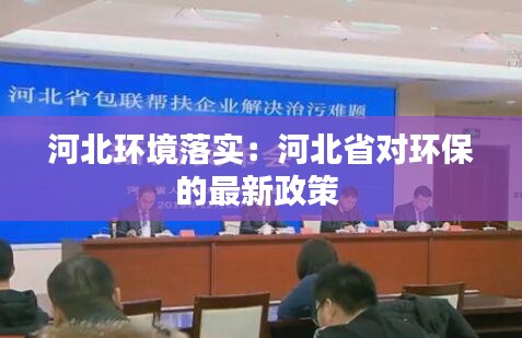 河北环境落实：河北省对环保的最新政策 