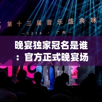 晚宴独家冠名是谁：官方正式晚宴场景安排 