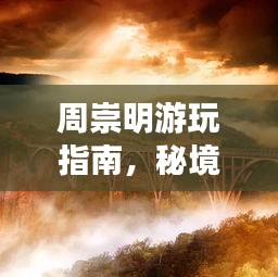 周崇明游玩指南，秘境之旅，不容错过的美景与体验！