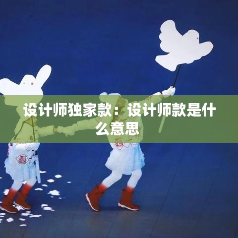 设计师独家款：设计师款是什么意思 