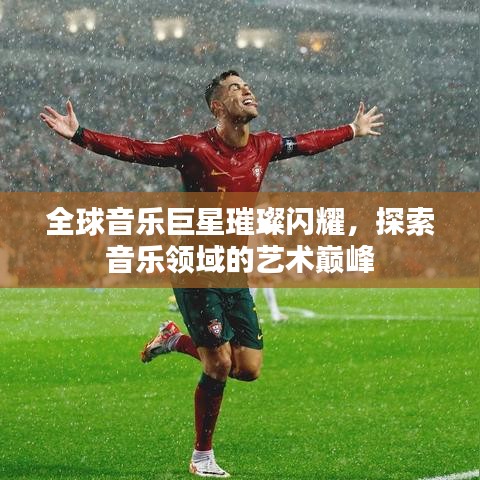 全球音乐巨星璀璨闪耀，探索音乐领域的艺术巅峰