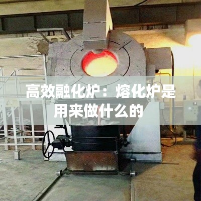 高效融化炉：熔化炉是用来做什么的 