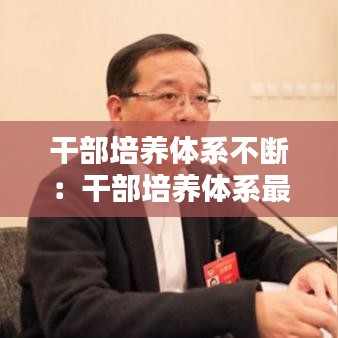 干部培养体系不断：干部培养体系最吸引你的案例是什么? 