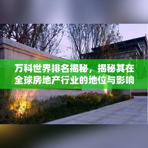 万科世界排名揭秘，揭秘其在全球房地产行业的地位与影响力