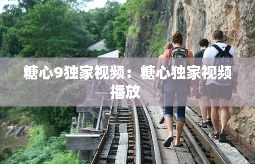 糖心9独家视频：糖心独家视频播放 