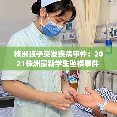 株洲孩子突发疾病事件：2021株洲最新学生坠楼事件 