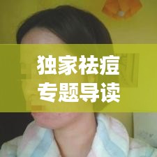 独家祛痘专题导读，揭秘美丽无痘秘诀，让你重拾肌肤光彩