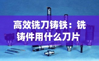 高效铣刀铸铁：铣铸件用什么刀片 