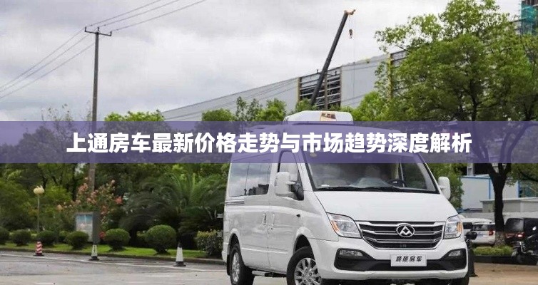上通房车最新价格走势与市场趋势深度解析