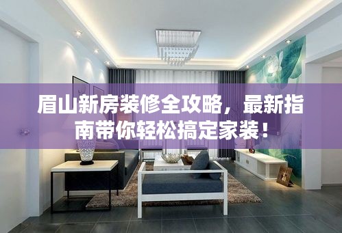 眉山新房装修全攻略，最新指南带你轻松搞定家装！