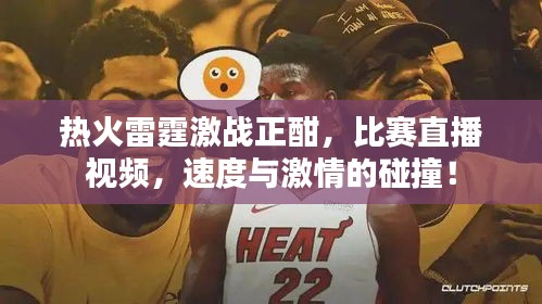 热火雷霆激战正酣，比赛直播视频，速度与激情的碰撞！