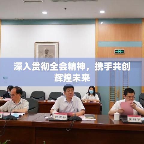 深入贯彻全会精神，携手共创辉煌未来