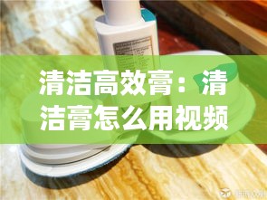 清洁高效膏：清洁膏怎么用视频教程 