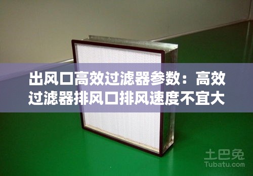 出风口高效过滤器参数：高效过滤器排风口排风速度不宜大于 