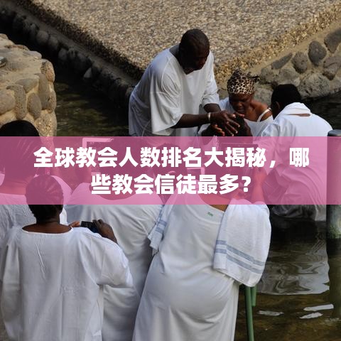 全球教会人数排名大揭秘，哪些教会信徒最多？