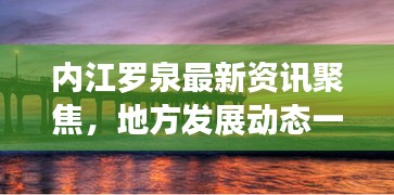 内江罗泉最新资讯聚焦，地方发展动态一网打尽