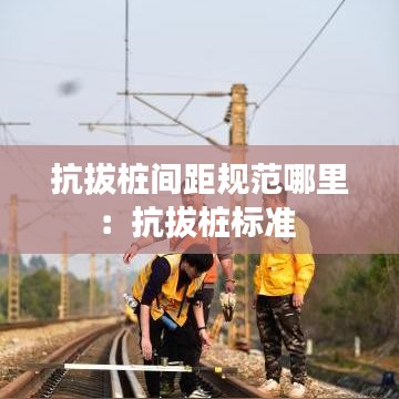 抗拔桩间距规范哪里：抗拔桩标准 