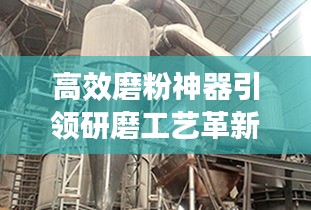 高效磨粉神器引领研磨工艺革新，效率革新从此开始