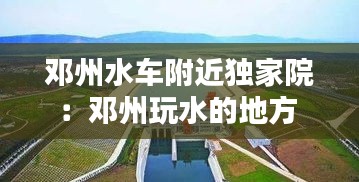 邓州水车附近独家院：邓州玩水的地方 