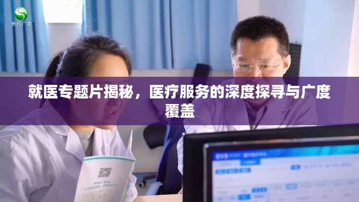 就医专题片揭秘，医疗服务的深度探寻与广度覆盖