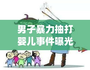 男子暴力抽打婴儿事件曝光，道德底线何在？良知何在？震惊社会！
