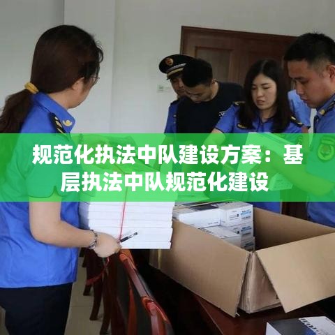 规范化执法中队建设方案：基层执法中队规范化建设 