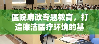医院廉政专题教育，打造廉洁医疗环境的基石