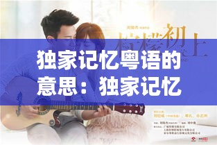 独家记忆粤语的意思：独家记忆原唱陈奕迅 