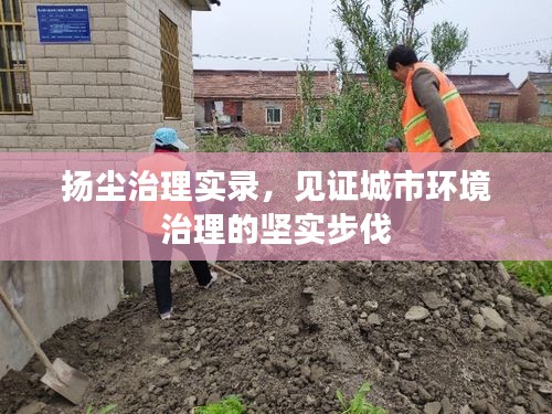 扬尘治理实录，见证城市环境治理的坚实步伐