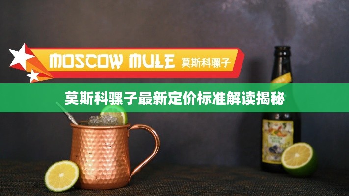 莫斯科骡子最新定价标准解读揭秘