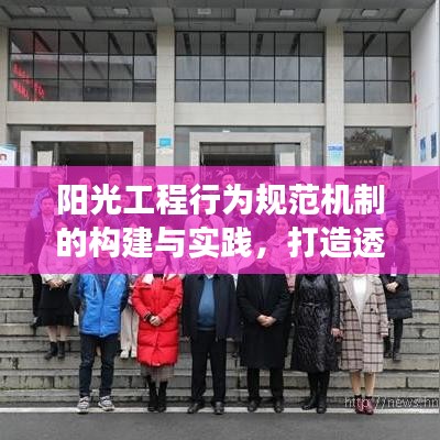 阳光工程行为规范机制的构建与实践，打造透明、公正、高效的工程管理体系