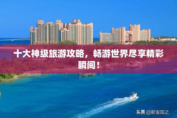 十大神级旅游攻略，畅游世界尽享精彩瞬间！