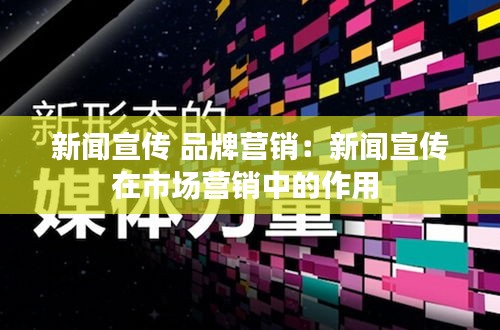 新闻宣传 品牌营销：新闻宣传在市场营销中的作用 