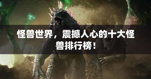 怪兽世界，震撼人心的十大怪兽排行榜！