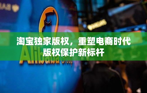 淘宝独家版权,重塑电商时代版权保护新标杆