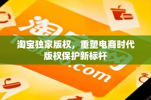 淘宝独家版权,重塑电商时代版权保护新标杆