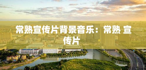 常熟宣传片背景音乐：常熟 宣传片 