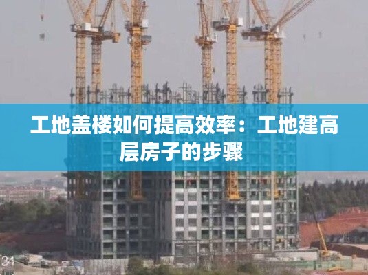 工地盖楼如何提高效率：工地建高层房子的步骤 