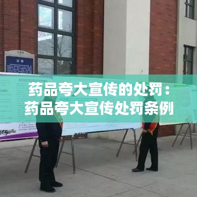 药品夸大宣传的处罚：药品夸大宣传处罚条例最新 