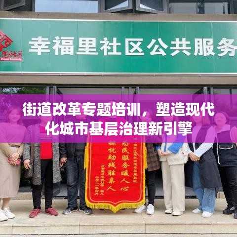 街道改革专题培训，塑造现代化城市基层治理新引擎